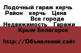 Лодочный гараж керчь › Район ­ керчь › Цена ­ 450 000 - Все города Недвижимость » Гаражи   . Крым,Белогорск